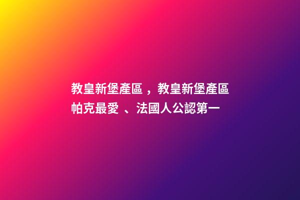 教皇新堡產區，教皇新堡產區帕克最愛、法國人公認第一-第1張-觀點-玄機派